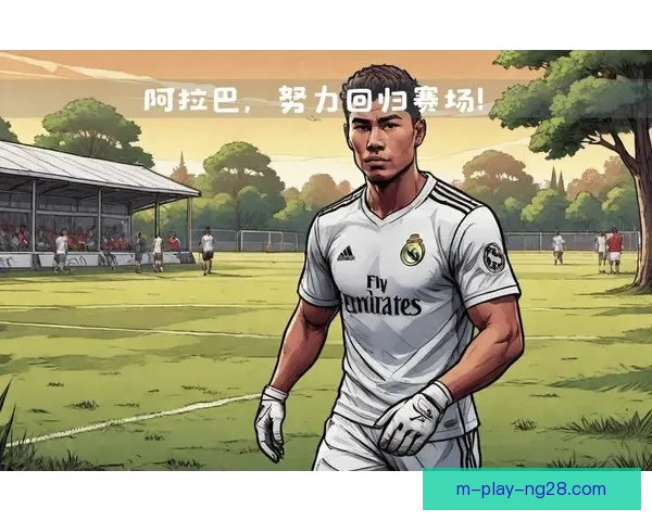 皇马官方确认阿拉巴伤愈进展不及预期影响球队防线